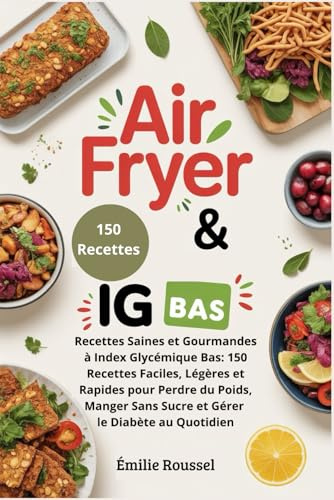 Air Fryer & IG Bas: Recettes Saines et Gourmandes à Index Glycémique Bas: 150 Recettes Faciles, Légères et Rapides pour Perdre du Poids, Manger Sans Sucre et Gérer le Diabète au Quotidien