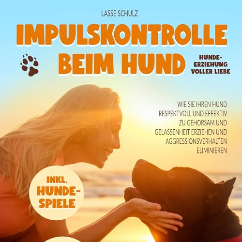 Impulskontrolle beim Hund - Hundeerziehung voller Liebe: Wie Sie Ihren Hund respektvoll und effektiv zu Gehorsam und Gelassenheit erziehen und Aggressionsverhalten eliminieren (inkl. Hundespiele)