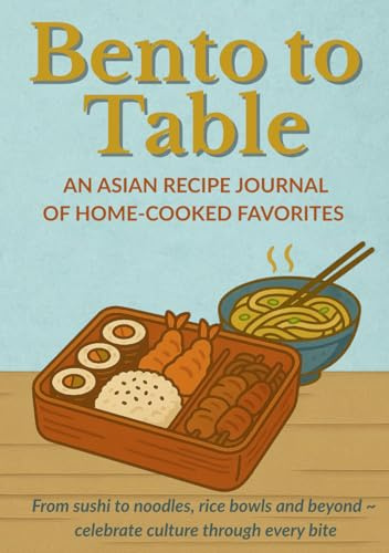 BENTO TO TABLE | An Asian Recipe Journal Of Home-Cooked Favorites: From sushi to noodles, rice bowls and beyond ~ celebrate culture through every bite | Recipe Book