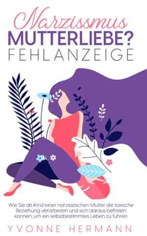Narzissmus Mutterliebe? Fehlanzeige!: Wie Sie als Kind einer narzisstischen Mutter die toxische Beziehung verarbeiten und sich daraus befreien können, um ein selbstbestimmtes Leben zu führen