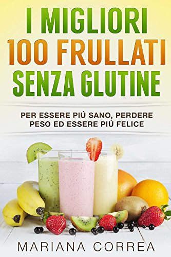 I MIGLIORI 100 FRULLATI SENZA GLUTINE: Per essere piú sano, perdere peso ed essere piú felice