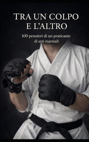 Tra un colpo e l'altro: 100 pensieri di un praticante di arti marziali