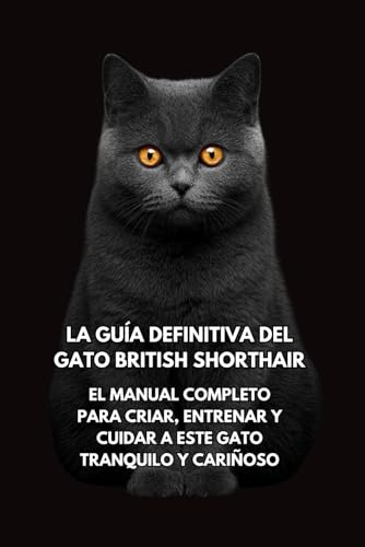 La Guía Definitiva del Gato British Shorthair: El Manual Completo para Criar, Entrenar y Cuidar a Este Gato Tranquilo y Cariñoso