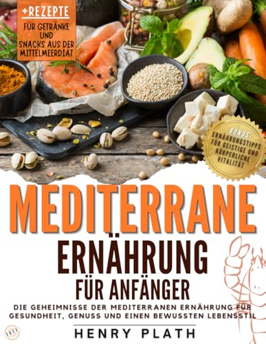 MEDITERRANE ERNÄHRUNG FÜR ANFÄNGER: Die Geheimnisse der mediterranen Ernährung für Gesundheit, Genuss und nachhaltiges Abnehmen