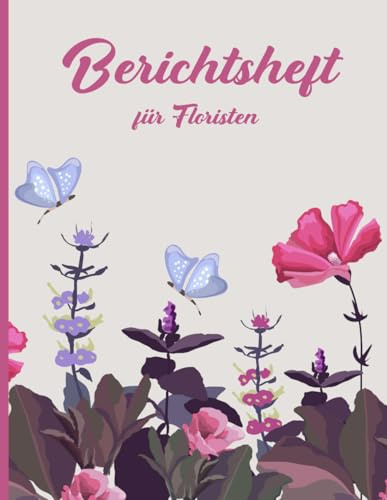 Berichtsheft für Floristen: Ausbildungsnachweis Florist für den Ausbildungsberuf zur Floristin zum Eintragen von Berichten und Notizen im schönen Floralen Design mit Blütenkalender
