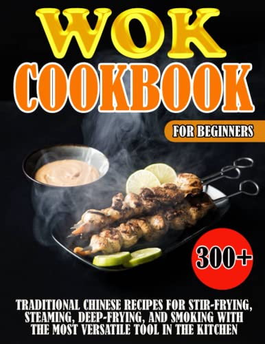 Wok Cookbook For Beginners: 300+ Traditional Chinese Recipes For Stir-Frying, Steaming, Deep-Frying, And Smoking With The Most Versatile Tool In the Kitchen