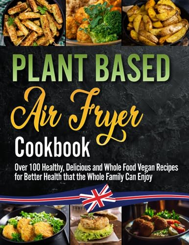 The Plant Based Air Fryer Cookbook: The Ultimate Vegan Air Fryer Guide Over 100 Healthy, Delicious and Whole Food Vegan Recipes for Better Health and Body. 21 Day Meal Plan Included.