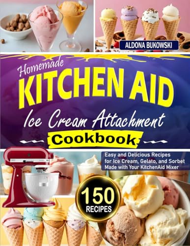 Homemade Kitchen Aid Ice Cream Attachment Cookbook: Easy and Delicious Recipes for Ice Cream, Gelato, and Sorbet Made with Your KitchenAid Mixer