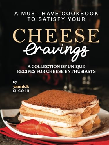 A Must Have Cookbook to Satisfy Your Cheese Cravings: A Collection of Unique Recipes for Cheese Enthusiasts