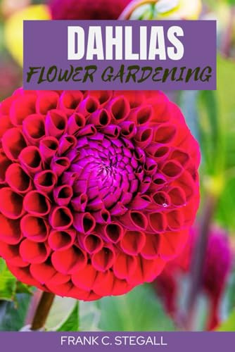 DAHLIA FLOWER GARDENING: STEP BY STEP BEGINNERS GUIDE TO GROWING, CARING AND HARVESTING