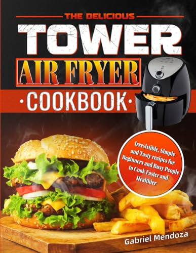 The Delicious Tower Air Fryer Cookbook: Irresistible, Simple and Tasty recipes for Beginners and Busy People to Cook Faster and Healthier