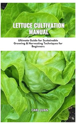 LETTUCE CULTIVATION MANUAL: Ultimate Guide For Sustainable Growing & Harvesting Techniques For Beginners