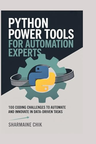 Python Power Tools for Automation Experts From Scripts to Full Apps: 100 Coding Challenges to Automate and Innovate in Data-Driven Tasks