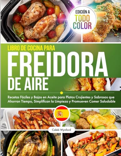 Libro de Cocina para Freidora de Aire: Recetas Fáciles y Bajas en Aceite para Platos Crujientes y Sabrosos que Ahorran Tiempo, Simplifican la Limpieza y Promueven Comer Saludable, Edición a Todo Color