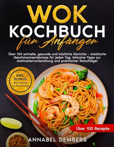 Wok Kochbuch für Anfänger: Über 100 schnelle, gesunde und köstliche Gerichte – Asiatische Geschmackserlebnisse für jeden Tag, inklusive Tipps zur Mahlzeitenvorbereitung und praktischer Ratschläge!