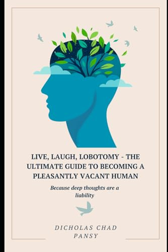 Live, Laugh, Lobotomy - The Ultimate Guide to Becoming a Pleasantly Vacant Human: Because deep thoughts are a liability (Ruin Your Life Now)