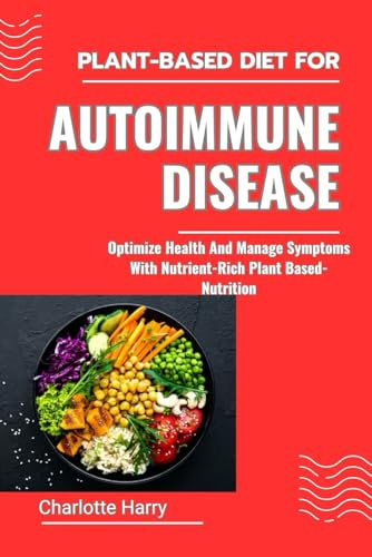 PLANT-BASED DIET FOR AUTOIMMUNE DISEASE: Optimize Health And Manage Symptoms With Nutrient-Rich Plant Based-Nutrition