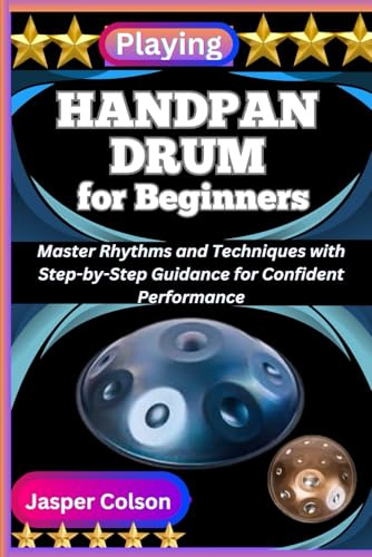 PLAYING HANDPAN DRUM FOR BEGINNERS: Master Rhythms and Techniques with Step-by-Step Guidance for Confident Performance