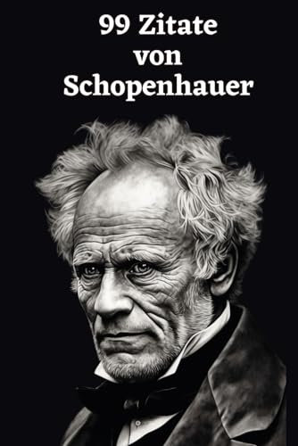 99 Zitate von Arthur Schopenhauer: Einblicke in die Tiefe der Philosophie: Erforschen Sie Schopenhauers Weltanschauung – Weisheiten eines großen Denkers