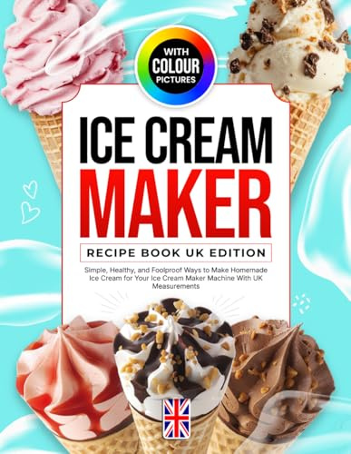 Ice Cream Maker Recipe Book UK Edition With Colour Pictures: Simple, Healthy, and Foolproof Ways to Make Homemade Ice Cream for Your Ice Cream Maker Machine With UK Measurements