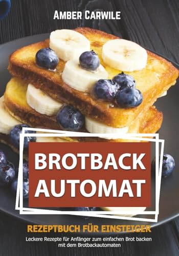 Brotbackautomat Rezeptbuch für Einsteiger: Leckere Rezepte für Anfänger zum einfachen Brot backen mit dem Brotbackautomaten (Brot backen im Brotbackautomaten)