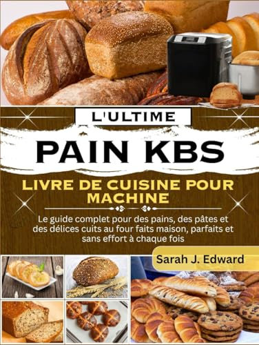 Le livre de recettes ultime pour machine à pain KBS: Le guide complet pour des pains, des pâtes et des délices cuits au four faits maison, parfaits et sans effort à chaque fois