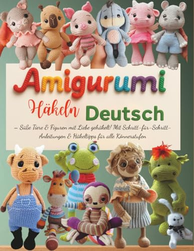 Amigurumi Häkeln Deutsch: Süße Tiere & Figuren mit Liebe gehäkelt! Mit Schritt-für-Schritt-Anleitungen & Häkeltipps für alle Könnerstufen