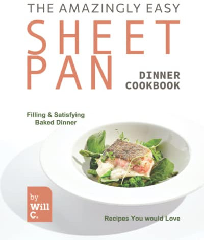 The Amazingly Easy Sheet Pan Dinner Cookbook: Filling & Satisfying Baked Dinner Recipes You Would Love