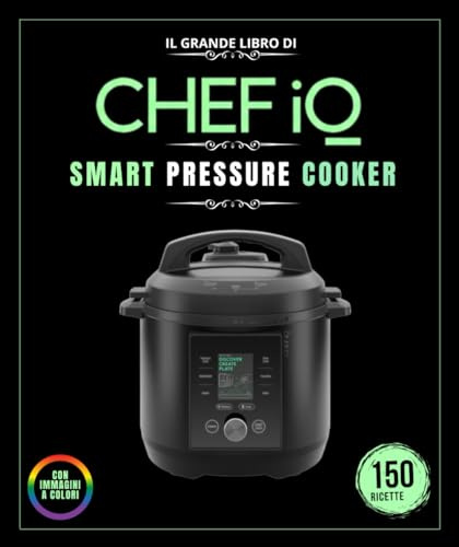 IL GRANDE LIBRO DI IQ CHEF SMART PRESSURE COOKER: Oltre 150 ricette Ricette illustrate da preparare a casa : carni cotte a pressione , pesce e frutti ... , cottura sottovuoto, dessert e molto altro