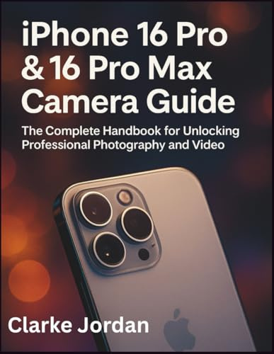 iPhone 16 Pro & 16 Pro Max Camera Guide: The Complete Handbook for Unlocking Professional Photography and Video