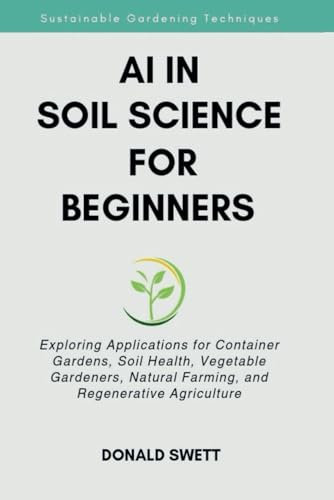 AI in Soil Science for beginners: Exploring AI Applications for Container Gardens, Soil Health, Vegetable Gardeners, Natural Farming, and Regenerative Agriculture (The Intelligent Future Series)