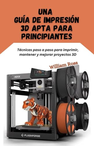 Una guía de impresión 3D apta para principiantes: Técnicas paso a paso para imprimir, mantener y mejorar proyectos 3D