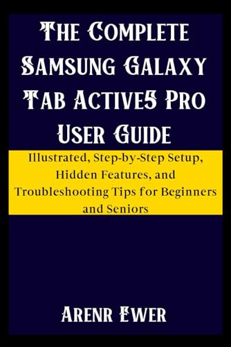 The Complete Samsung Galaxy Tab Active5 Pro User Guide: Illustrated, Step-by-Step Setup, Hidden Features, and Troubleshooting Tips for Beginners and Seniors