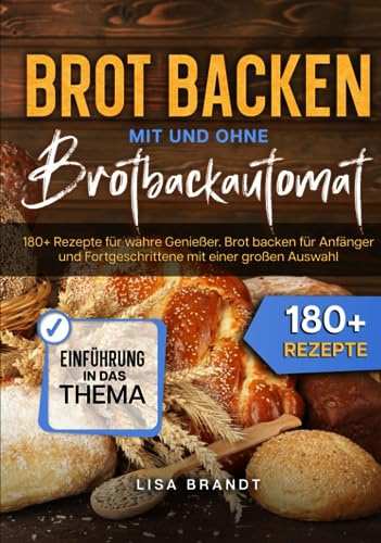 Brot backen mit und ohne Brotbackautomat: 180+ Rezepte für wahre Genießer. Brot backen für Anfänger und Fortgeschrittene mit einer großen Auswahl