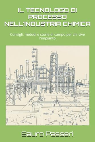 IL TECNOLOGO DI PROCESSO NELL’INDUSTRIA CHIMICA: Consigli, metodi e storie di campo per chi vive l'impianto