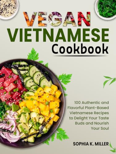 Vegan Vietnamese Cookbook: 100 Authentic and Flavorful Plant-Based Vietnamese Recipes to Delight Your Taste Buds and Nourish Your Soul