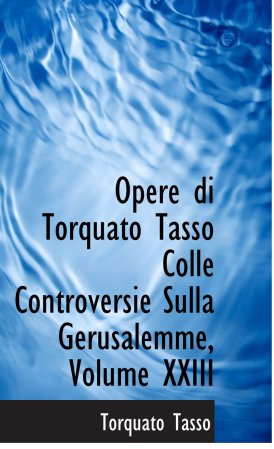 Opere di Torquato Tasso Colle Controversie Sulla Gerusalemme, Volume XXIII