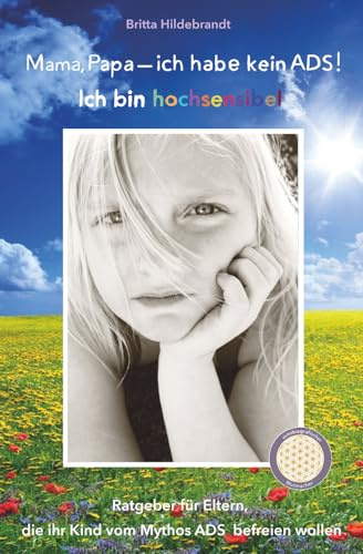 Mama, Papa - ich habe kein ADS! Ich bin hochsensibel: Ein Ratgeber für Eltern, die ihre Kinder vom Mythos ADS befreien wollen
