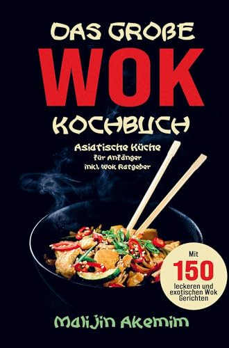 Das große WOK Kochbuch mit exotischen WOK Gerichten!: Asiatische Küche für Anfänger inklusive WOK Ratgeber, Nährwerteangaben und Zubereitungszeiten!