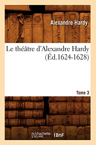Le théâtre d'Alexandre Hardy. Tome 3 (Éd.1624-1628) (Litterature)