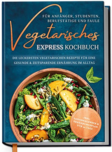 Vegetarisches Express Kochbuch für Anfänger, Studenten, Berufstätige und Faule: Die leckersten vegetarischen Rezepte für eine gesunde & zeitsparende Ernährung im Alltag