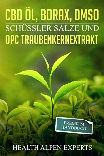 CBD Öl, Borax, DMSO, Schüssler Salze und OPC Traubenkernextrakt: Premium Handbuch - Anwendung, Wirkung, Erfahrungsberichte und Studien