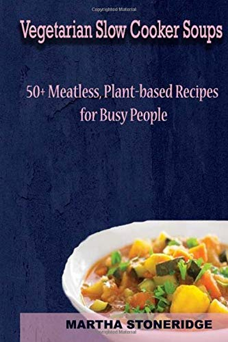 Vegetarian Slow Cooker Soups: 50+ Meatless, Plant-based Recipes for Busy People