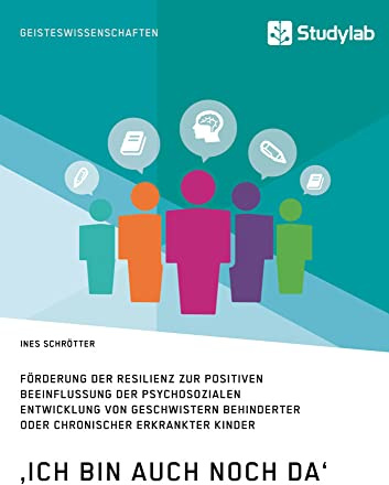 ‚Ich bin auch noch da‘. Förderung der Resilienz zur positiven Beeinflussung der psychosozialen Entwicklung von Geschwistern behinderter oder chronisch erkrankter Kinder