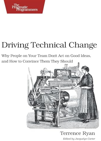 Driving Technical Change: Why People On Your Team Don't Act On Good Ideas, and How to Convince Them They Should (PRAGMATIC BOOKSHELF)