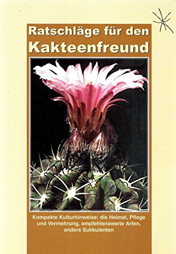 Ratschläge für den Kakteenfreund: Kompakte Kulturhinweise: die Heimat, Pflege und Vermehrung, empfehlenswerte Arten, andere Sukkulenten