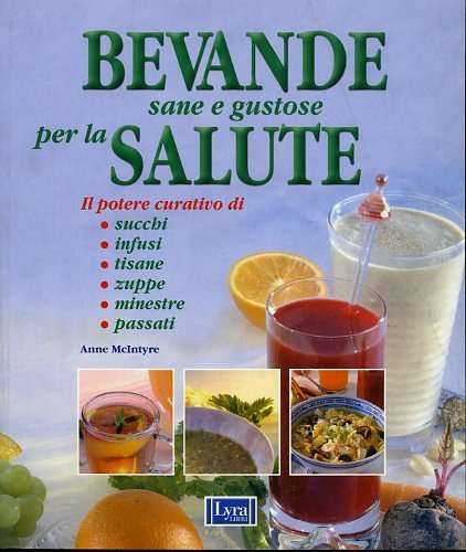 Bevande sane e gustose per la salute. Il potere curativo di: succhi, infusi, tisane, zuppe, minestre, passati