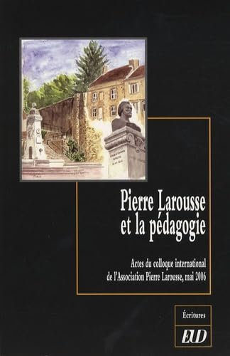 Pierre Larousse et la pédagogie: Actes du colloque international de l'Association Pierre Larousse, mai 2006