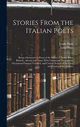Stories From the Italian Poets: Being a Summary in Prose of the Poems of Dante, Pulci, Boiardo, Ariosto and Tasso; With Comments Throughout, ... of the Lives and Genius of the Authors