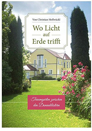 Wo Licht auf Erde trifft - Ein Traumgarten zwischen den Donau Klostern - Die Geschenkidee für alle Gartenliebhaber